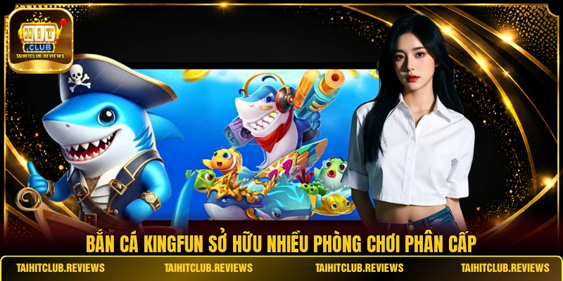 Bắn cá Kingfun sở hữu nhiều phòng chơi phân cấp