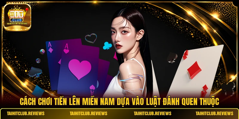 Cách chơi Tiến Lên Miền Nam dựa vào luật đánh quen thuộc