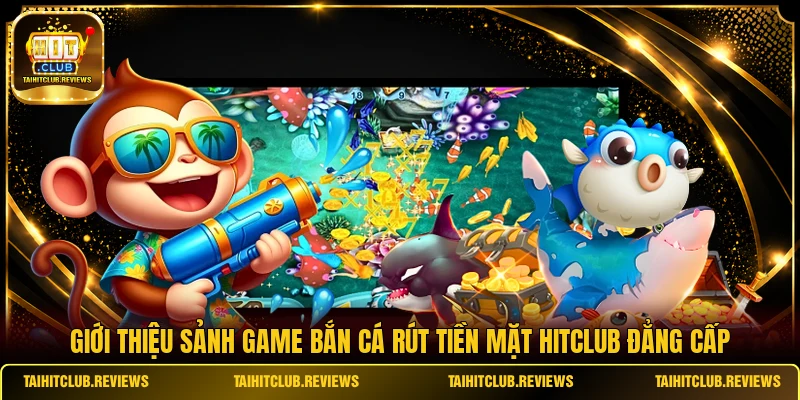 Giới thiệu sảnh game bắn cá rút tiền mặt HITCLUB đẳng cấp