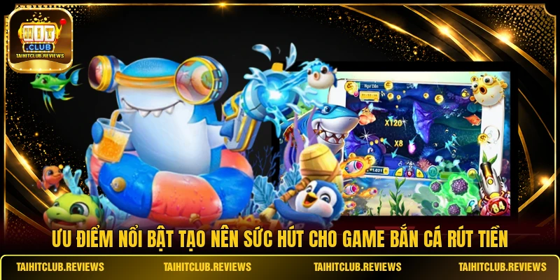 Ưu điểm nổi bật tạo nên sức hút cho game bắn cá rút tiền