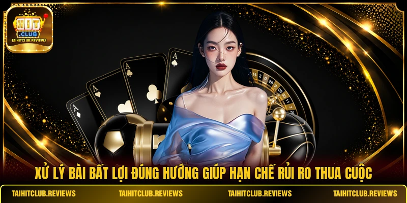 Xử lý bài bất lợi đúng hướng giúp hạn chế rủi ro thua cuộc
